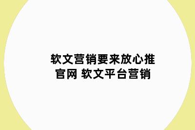 软文营销要来放心推官网 软文平台营销